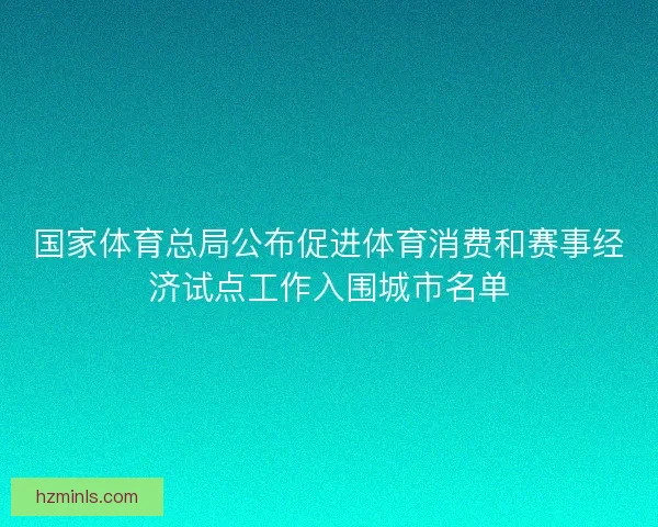 国家体育总局公布促进体育消费和赛事经济试点工作入围城市名单