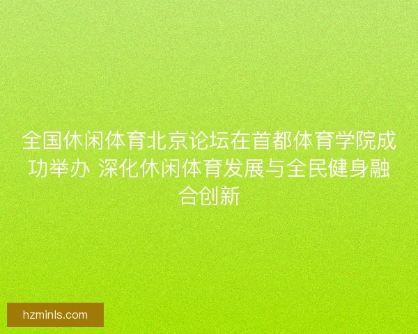 全国休闲体育北京论坛在首都体育学院成功举办 深化休闲体育发展与全民健身融合创新