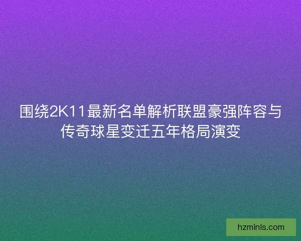 围绕2K11最新名单解析联盟豪强阵容与传奇球星变迁五年格局演变
