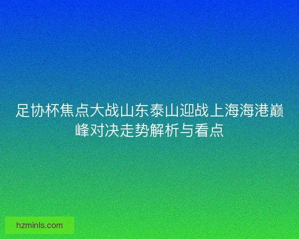 足协杯焦点大战山东泰山迎战上海海港巅峰对决走势解析与看点